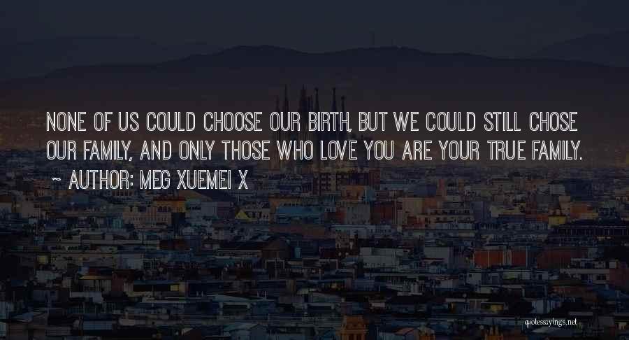 Meg Xuemei X Quotes: None Of Us Could Choose Our Birth, But We Could Still Chose Our Family, And Only Those Who Love You