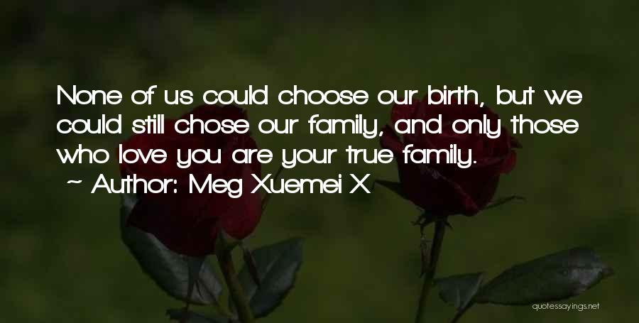 Meg Xuemei X Quotes: None Of Us Could Choose Our Birth, But We Could Still Chose Our Family, And Only Those Who Love You