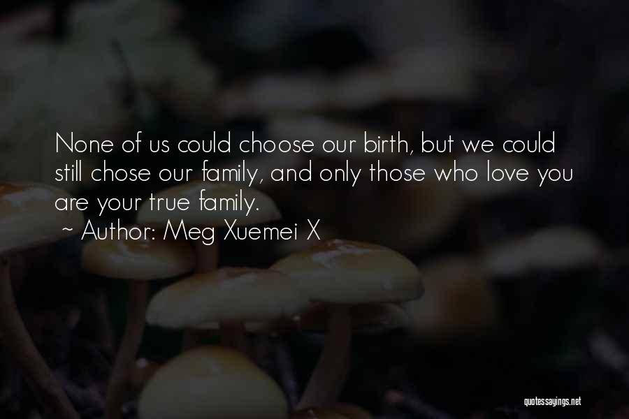 Meg Xuemei X Quotes: None Of Us Could Choose Our Birth, But We Could Still Chose Our Family, And Only Those Who Love You