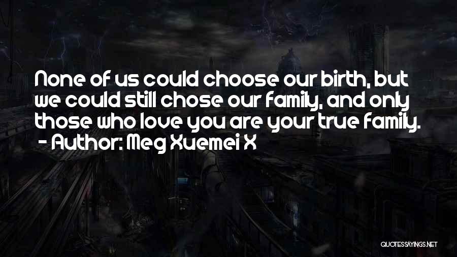 Meg Xuemei X Quotes: None Of Us Could Choose Our Birth, But We Could Still Chose Our Family, And Only Those Who Love You
