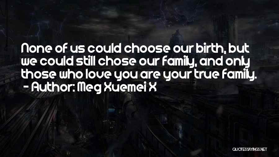 Meg Xuemei X Quotes: None Of Us Could Choose Our Birth, But We Could Still Chose Our Family, And Only Those Who Love You