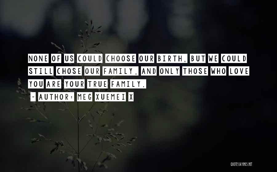 Meg Xuemei X Quotes: None Of Us Could Choose Our Birth, But We Could Still Chose Our Family, And Only Those Who Love You