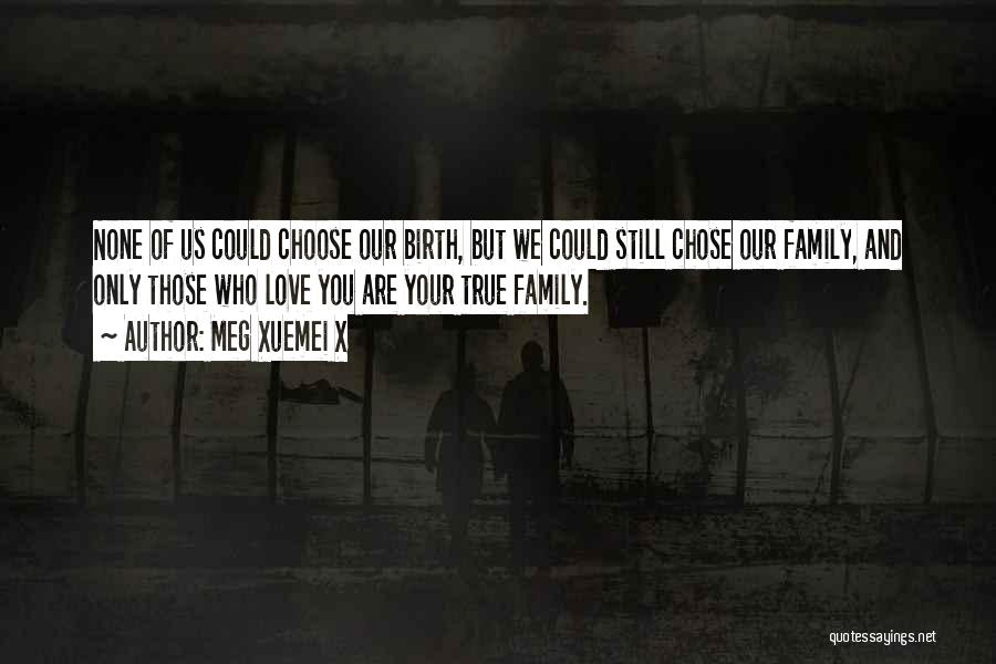 Meg Xuemei X Quotes: None Of Us Could Choose Our Birth, But We Could Still Chose Our Family, And Only Those Who Love You