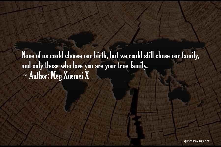 Meg Xuemei X Quotes: None Of Us Could Choose Our Birth, But We Could Still Chose Our Family, And Only Those Who Love You