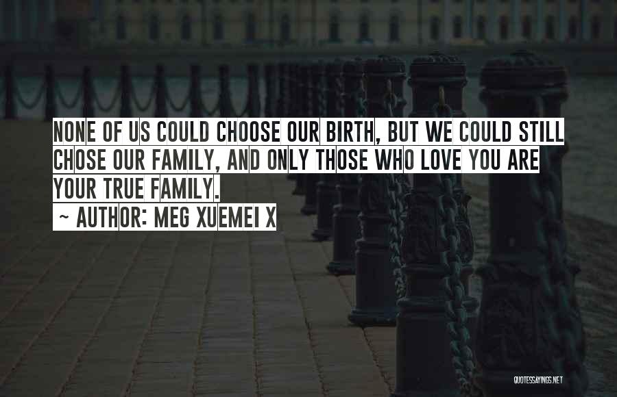 Meg Xuemei X Quotes: None Of Us Could Choose Our Birth, But We Could Still Chose Our Family, And Only Those Who Love You