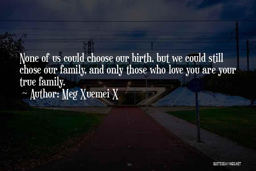 Meg Xuemei X Quotes: None Of Us Could Choose Our Birth, But We Could Still Chose Our Family, And Only Those Who Love You