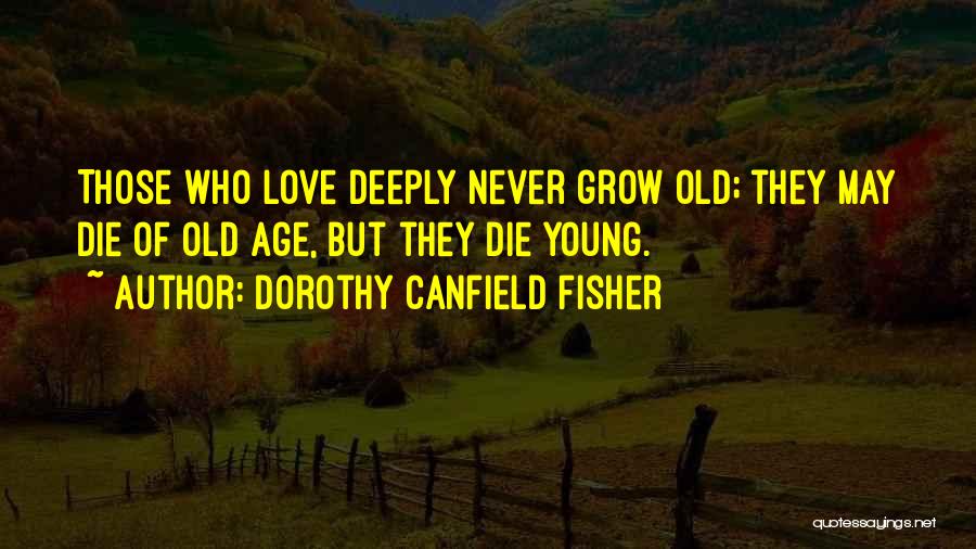 Dorothy Canfield Fisher Quotes: Those Who Love Deeply Never Grow Old; They May Die Of Old Age, But They Die Young.