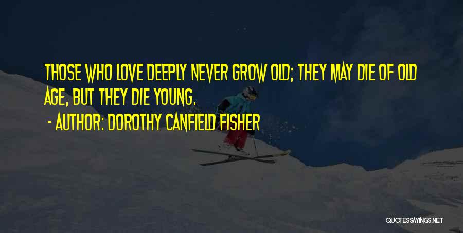 Dorothy Canfield Fisher Quotes: Those Who Love Deeply Never Grow Old; They May Die Of Old Age, But They Die Young.