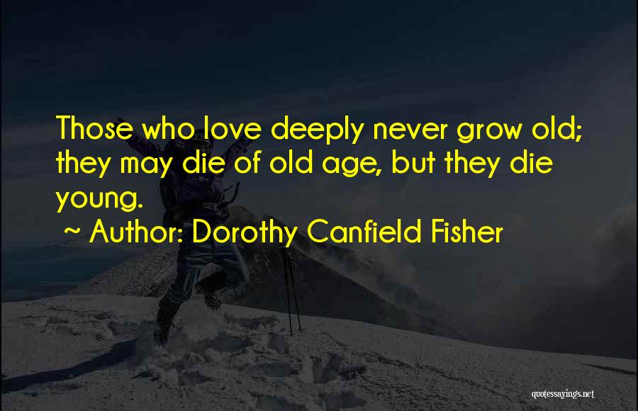 Dorothy Canfield Fisher Quotes: Those Who Love Deeply Never Grow Old; They May Die Of Old Age, But They Die Young.