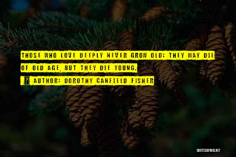 Dorothy Canfield Fisher Quotes: Those Who Love Deeply Never Grow Old; They May Die Of Old Age, But They Die Young.