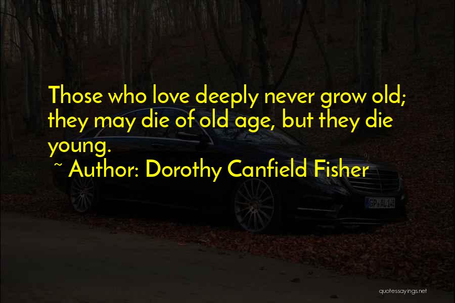 Dorothy Canfield Fisher Quotes: Those Who Love Deeply Never Grow Old; They May Die Of Old Age, But They Die Young.