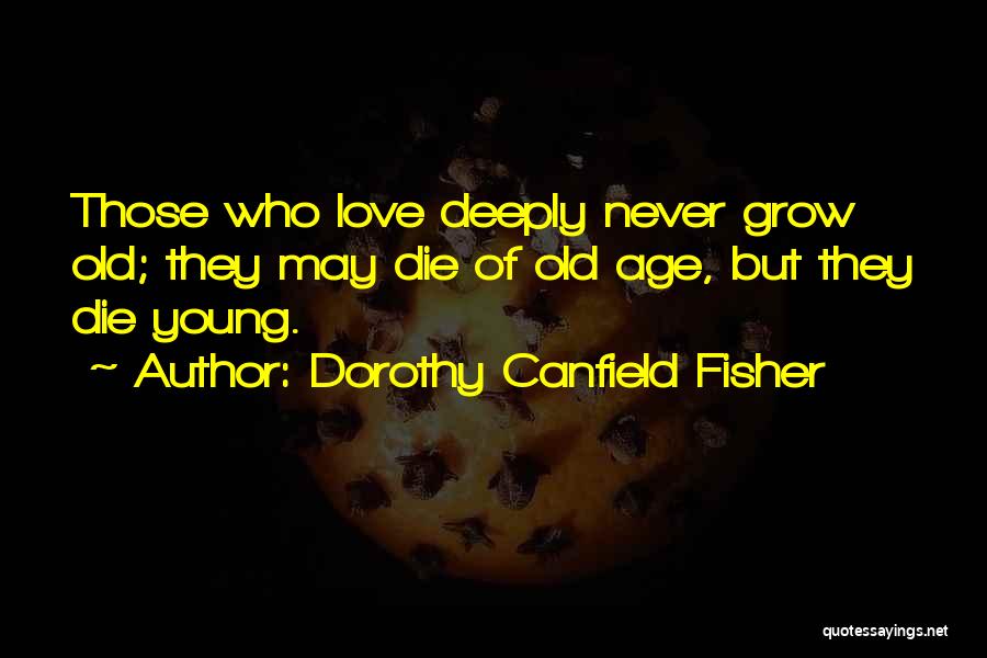 Dorothy Canfield Fisher Quotes: Those Who Love Deeply Never Grow Old; They May Die Of Old Age, But They Die Young.