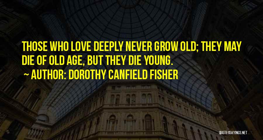 Dorothy Canfield Fisher Quotes: Those Who Love Deeply Never Grow Old; They May Die Of Old Age, But They Die Young.