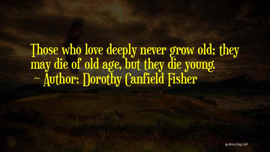 Dorothy Canfield Fisher Quotes: Those Who Love Deeply Never Grow Old; They May Die Of Old Age, But They Die Young.