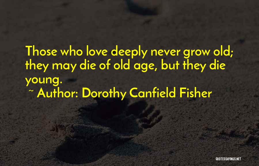 Dorothy Canfield Fisher Quotes: Those Who Love Deeply Never Grow Old; They May Die Of Old Age, But They Die Young.