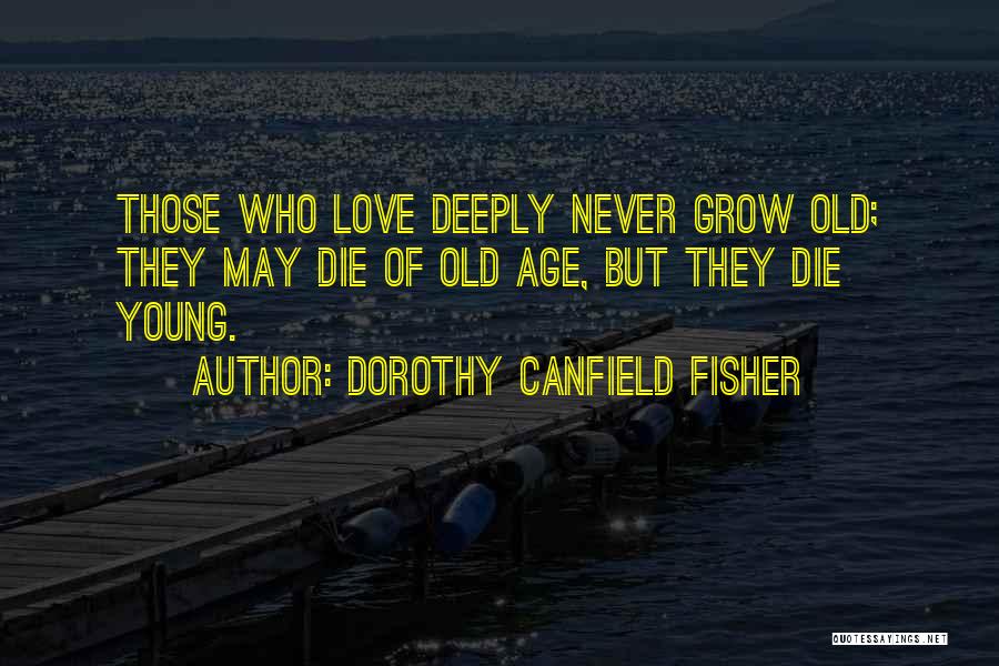 Dorothy Canfield Fisher Quotes: Those Who Love Deeply Never Grow Old; They May Die Of Old Age, But They Die Young.