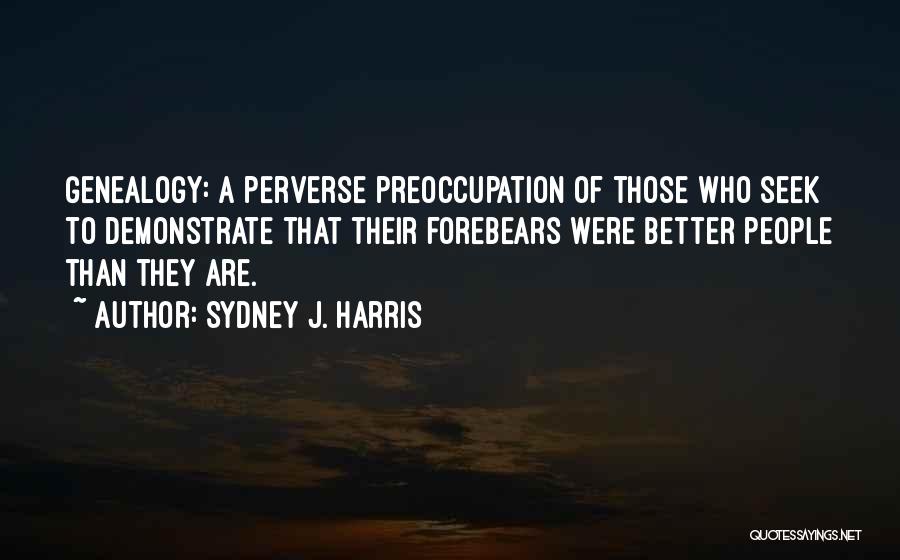 Sydney J. Harris Quotes: Genealogy: A Perverse Preoccupation Of Those Who Seek To Demonstrate That Their Forebears Were Better People Than They Are.