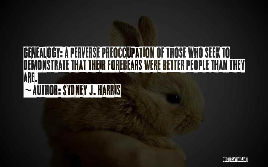 Sydney J. Harris Quotes: Genealogy: A Perverse Preoccupation Of Those Who Seek To Demonstrate That Their Forebears Were Better People Than They Are.