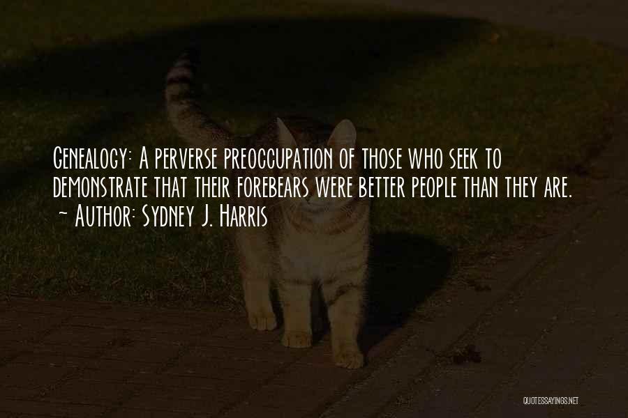 Sydney J. Harris Quotes: Genealogy: A Perverse Preoccupation Of Those Who Seek To Demonstrate That Their Forebears Were Better People Than They Are.