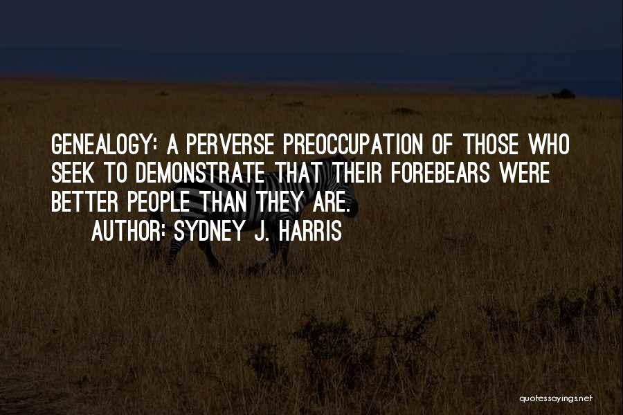 Sydney J. Harris Quotes: Genealogy: A Perverse Preoccupation Of Those Who Seek To Demonstrate That Their Forebears Were Better People Than They Are.