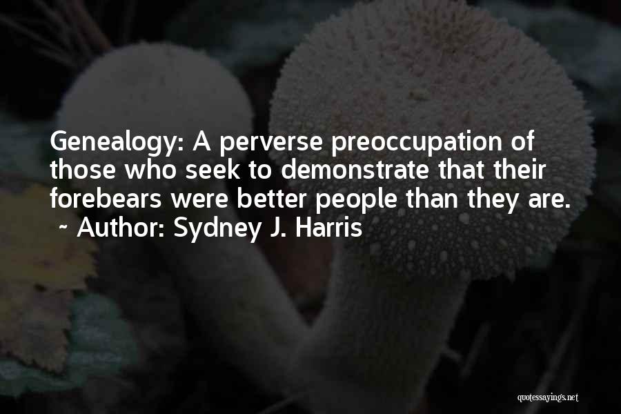 Sydney J. Harris Quotes: Genealogy: A Perverse Preoccupation Of Those Who Seek To Demonstrate That Their Forebears Were Better People Than They Are.