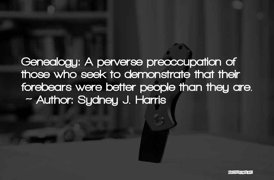 Sydney J. Harris Quotes: Genealogy: A Perverse Preoccupation Of Those Who Seek To Demonstrate That Their Forebears Were Better People Than They Are.