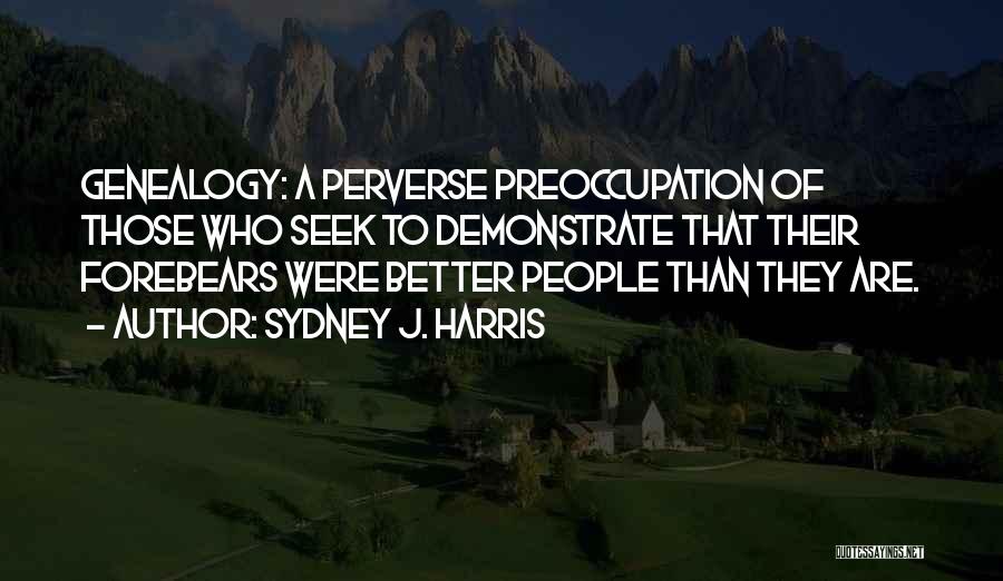 Sydney J. Harris Quotes: Genealogy: A Perverse Preoccupation Of Those Who Seek To Demonstrate That Their Forebears Were Better People Than They Are.