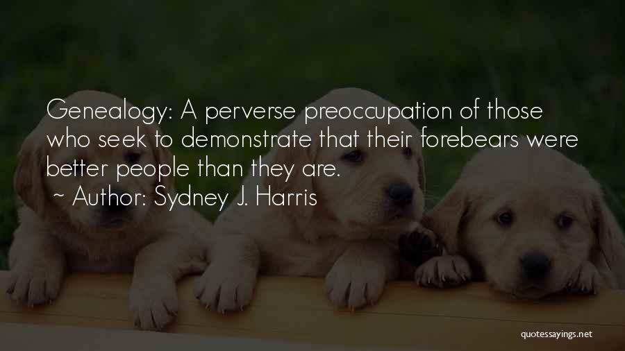 Sydney J. Harris Quotes: Genealogy: A Perverse Preoccupation Of Those Who Seek To Demonstrate That Their Forebears Were Better People Than They Are.