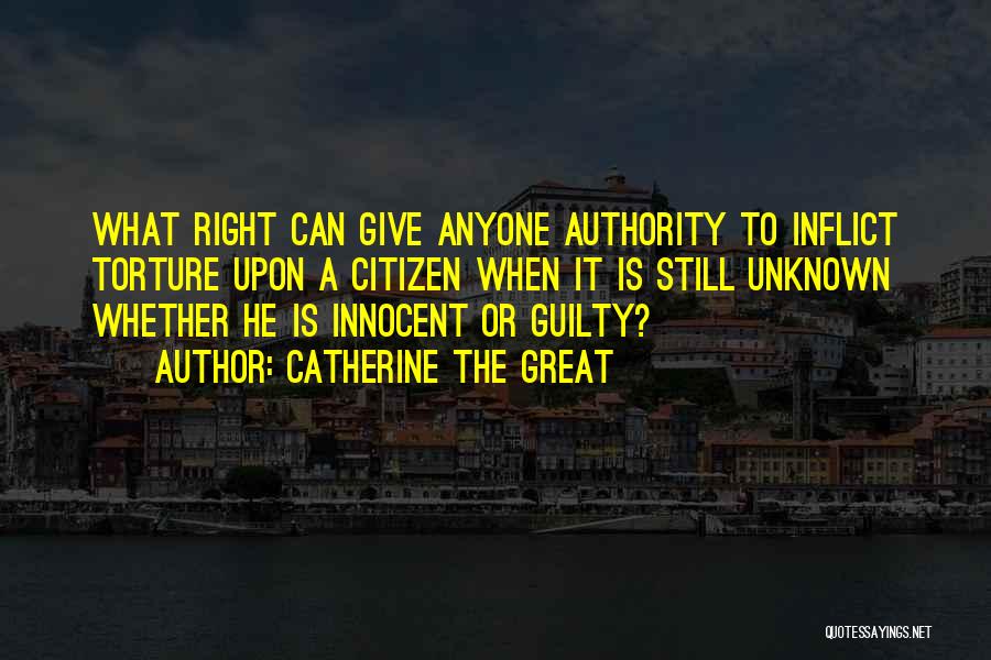 Catherine The Great Quotes: What Right Can Give Anyone Authority To Inflict Torture Upon A Citizen When It Is Still Unknown Whether He Is