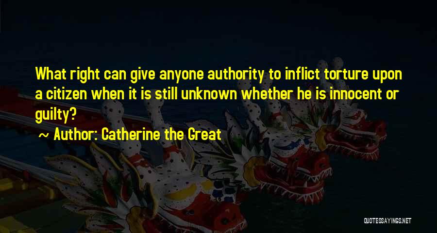 Catherine The Great Quotes: What Right Can Give Anyone Authority To Inflict Torture Upon A Citizen When It Is Still Unknown Whether He Is