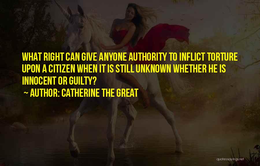 Catherine The Great Quotes: What Right Can Give Anyone Authority To Inflict Torture Upon A Citizen When It Is Still Unknown Whether He Is