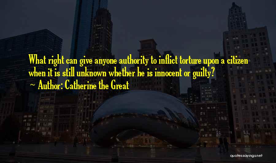 Catherine The Great Quotes: What Right Can Give Anyone Authority To Inflict Torture Upon A Citizen When It Is Still Unknown Whether He Is