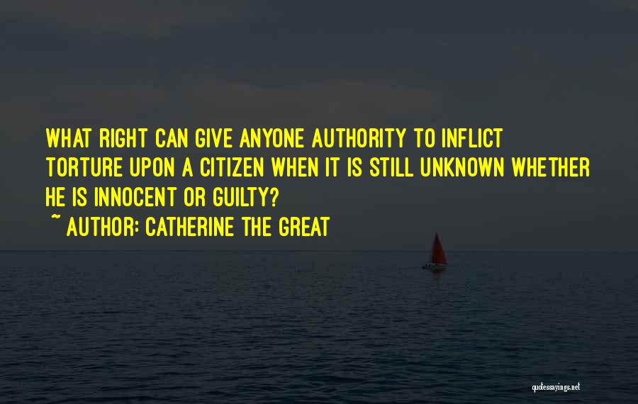 Catherine The Great Quotes: What Right Can Give Anyone Authority To Inflict Torture Upon A Citizen When It Is Still Unknown Whether He Is