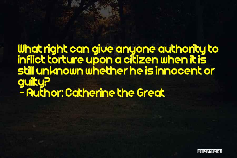 Catherine The Great Quotes: What Right Can Give Anyone Authority To Inflict Torture Upon A Citizen When It Is Still Unknown Whether He Is