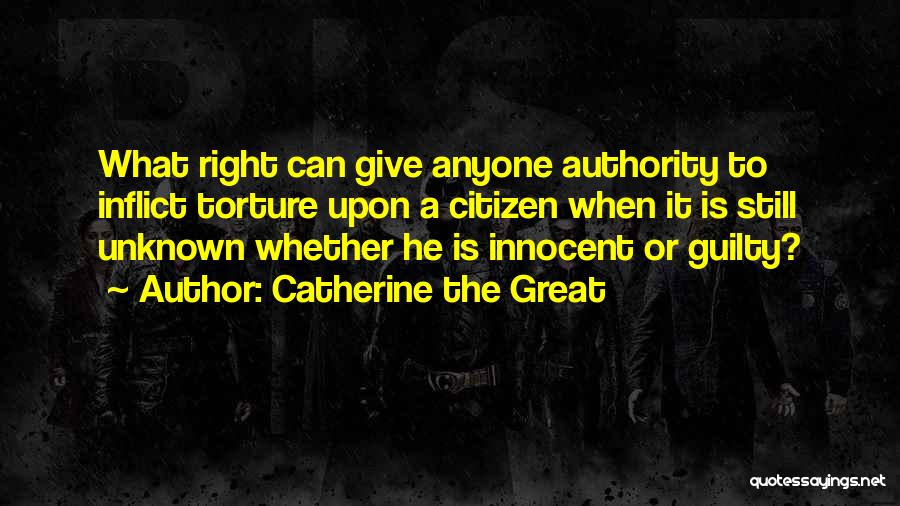 Catherine The Great Quotes: What Right Can Give Anyone Authority To Inflict Torture Upon A Citizen When It Is Still Unknown Whether He Is
