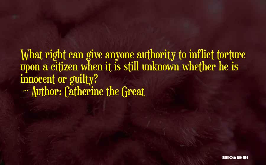 Catherine The Great Quotes: What Right Can Give Anyone Authority To Inflict Torture Upon A Citizen When It Is Still Unknown Whether He Is