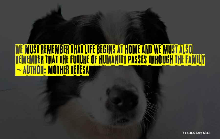 Mother Teresa Quotes: We Must Remember That Life Begins At Home And We Must Also Remember That The Future Of Humanity Passes Through