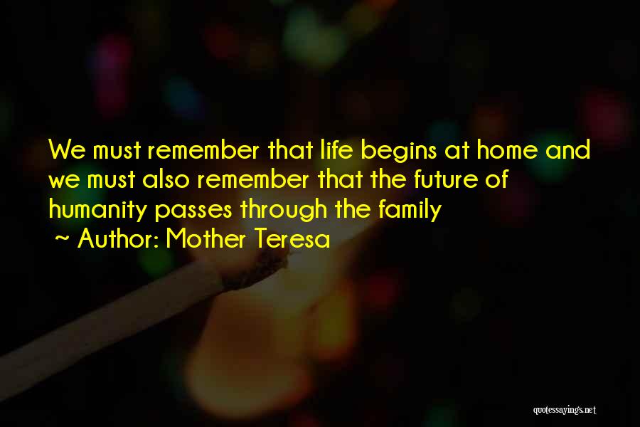 Mother Teresa Quotes: We Must Remember That Life Begins At Home And We Must Also Remember That The Future Of Humanity Passes Through