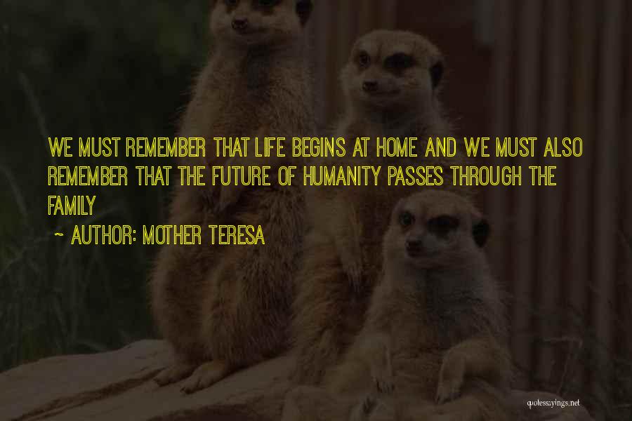 Mother Teresa Quotes: We Must Remember That Life Begins At Home And We Must Also Remember That The Future Of Humanity Passes Through