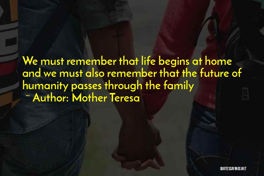 Mother Teresa Quotes: We Must Remember That Life Begins At Home And We Must Also Remember That The Future Of Humanity Passes Through