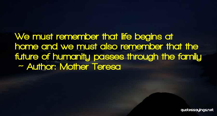 Mother Teresa Quotes: We Must Remember That Life Begins At Home And We Must Also Remember That The Future Of Humanity Passes Through