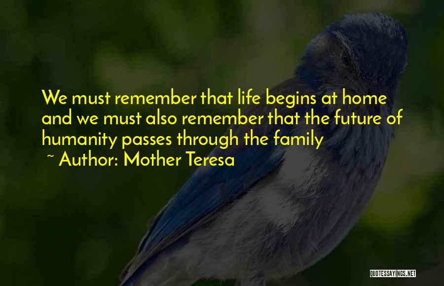 Mother Teresa Quotes: We Must Remember That Life Begins At Home And We Must Also Remember That The Future Of Humanity Passes Through