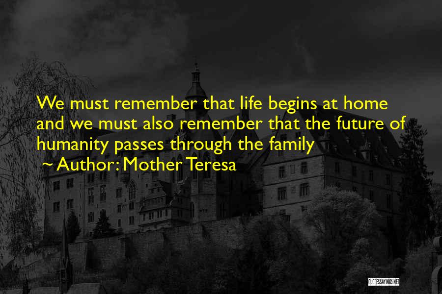 Mother Teresa Quotes: We Must Remember That Life Begins At Home And We Must Also Remember That The Future Of Humanity Passes Through