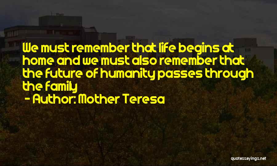 Mother Teresa Quotes: We Must Remember That Life Begins At Home And We Must Also Remember That The Future Of Humanity Passes Through