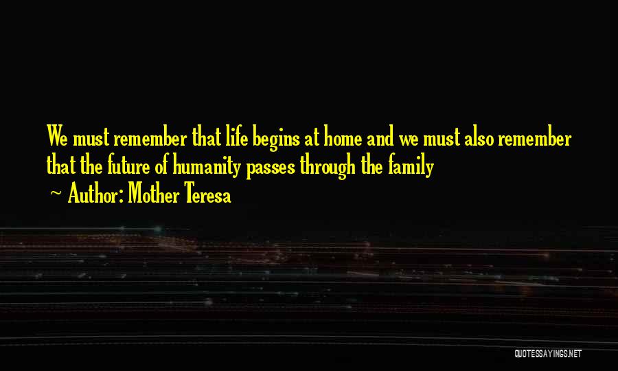 Mother Teresa Quotes: We Must Remember That Life Begins At Home And We Must Also Remember That The Future Of Humanity Passes Through