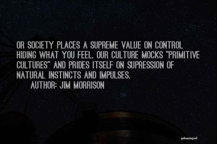 Jim Morrison Quotes: Or Society Places A Supreme Value On Control Hiding What You Feel. Our Culture Mocks Primitive Cultures And Prides Itself