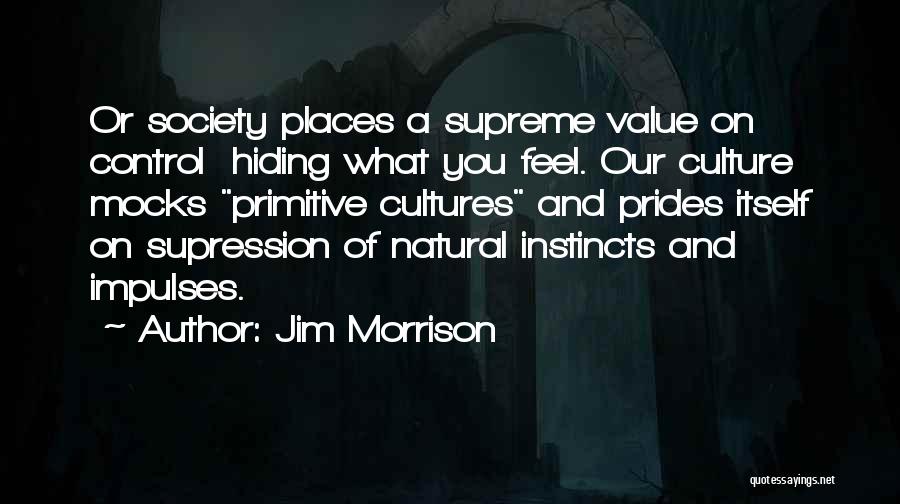 Jim Morrison Quotes: Or Society Places A Supreme Value On Control Hiding What You Feel. Our Culture Mocks Primitive Cultures And Prides Itself