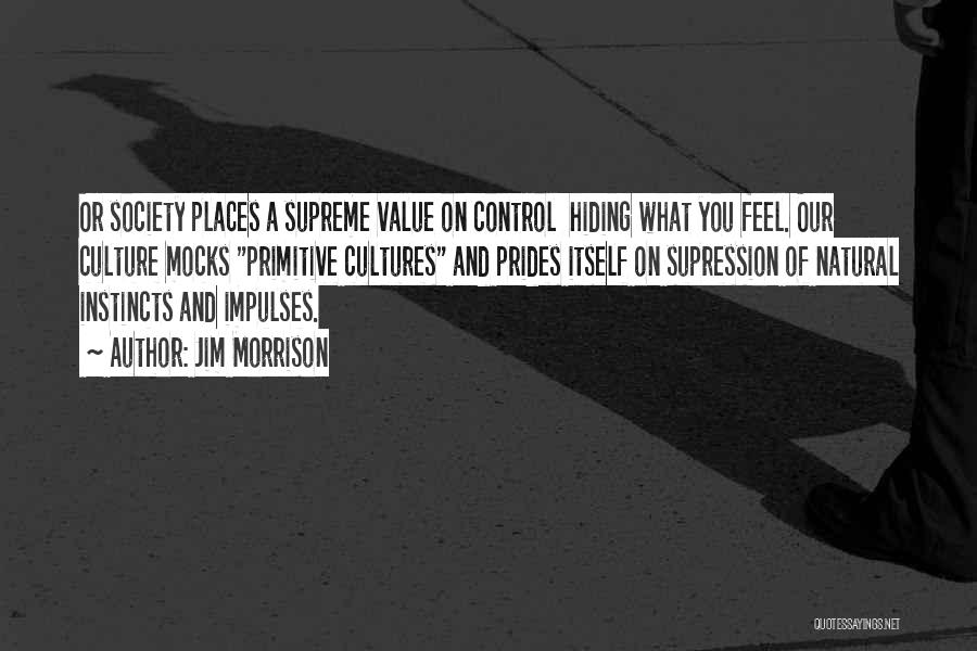 Jim Morrison Quotes: Or Society Places A Supreme Value On Control Hiding What You Feel. Our Culture Mocks Primitive Cultures And Prides Itself