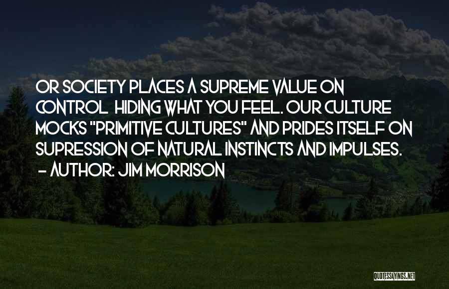 Jim Morrison Quotes: Or Society Places A Supreme Value On Control Hiding What You Feel. Our Culture Mocks Primitive Cultures And Prides Itself