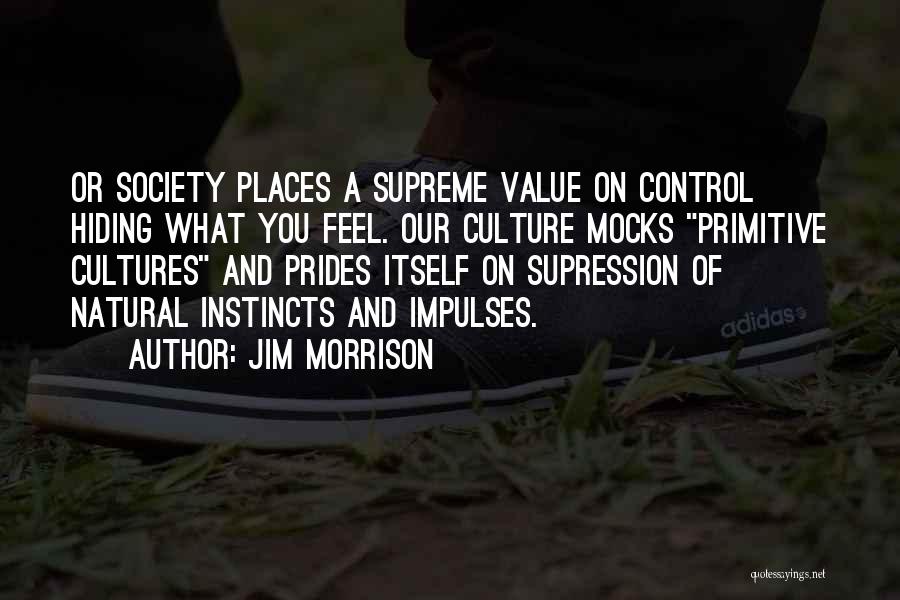 Jim Morrison Quotes: Or Society Places A Supreme Value On Control Hiding What You Feel. Our Culture Mocks Primitive Cultures And Prides Itself